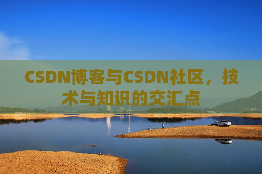 CSDN博客与CSDN社区，技术与知识的交汇点